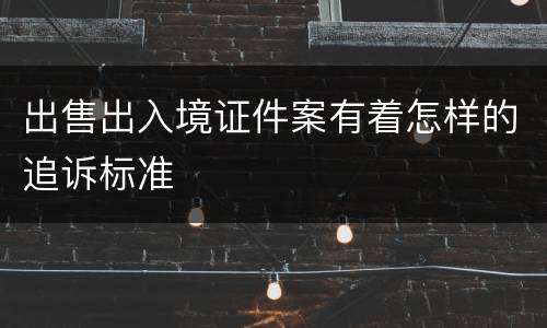 出售出入境证件案有着怎样的追诉标准