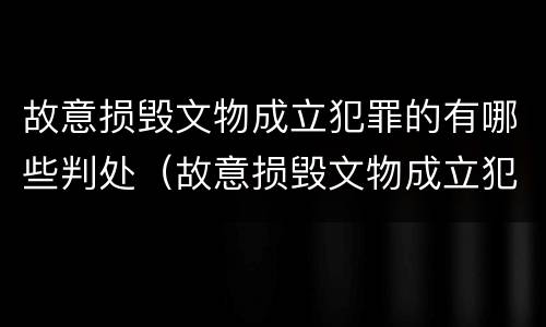 故意损毁文物成立犯罪的有哪些判处（故意损毁文物成立犯罪的有哪些判处）