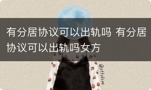 有分居协议可以出轨吗 有分居协议可以出轨吗女方