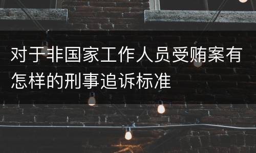 对于非国家工作人员受贿案有怎样的刑事追诉标准