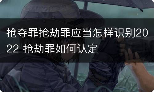 抢夺罪抢劫罪应当怎样识别2022 抢劫罪如何认定