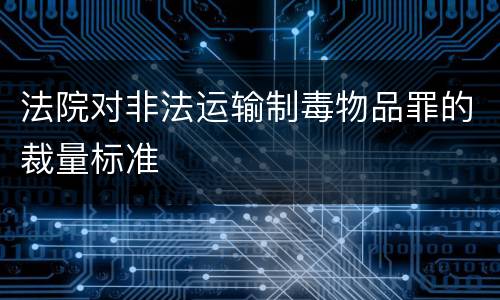 法院对非法运输制毒物品罪的裁量标准