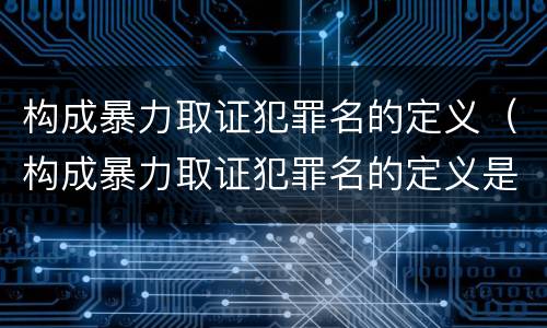 构成暴力取证犯罪名的定义（构成暴力取证犯罪名的定义是什么）