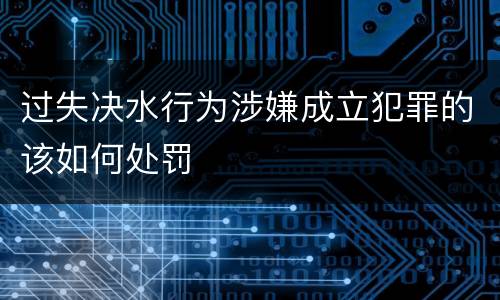 过失决水行为涉嫌成立犯罪的该如何处罚
