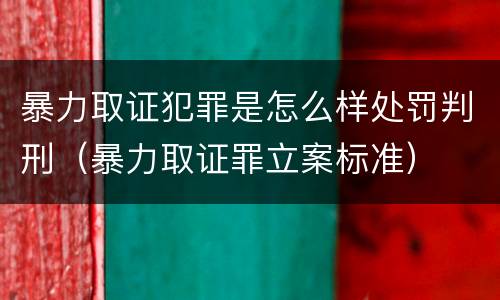 暴力取证犯罪是怎么样处罚判刑（暴力取证罪立案标准）
