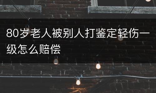 80岁老人被别人打鉴定轻伤一级怎么赔偿