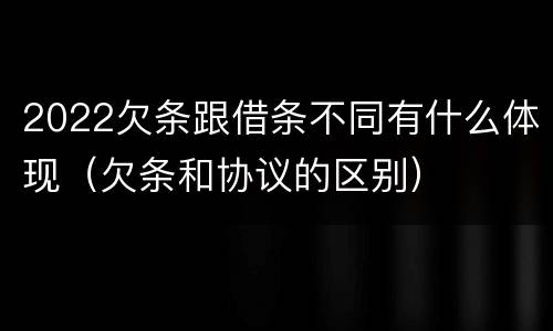 2022欠条跟借条不同有什么体现（欠条和协议的区别）