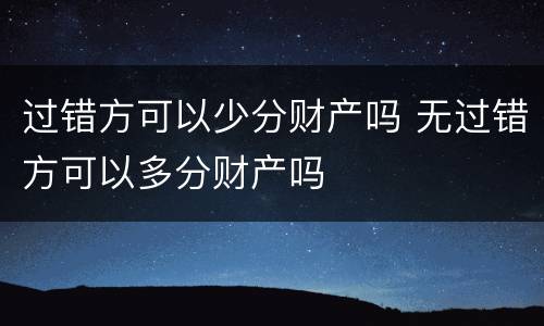 过错方可以少分财产吗 无过错方可以多分财产吗