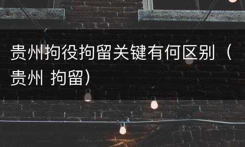 贵州拘役拘留关键有何区别（贵州 拘留）