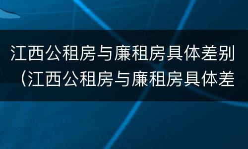江西公租房与廉租房具体差别（江西公租房与廉租房具体差别在哪）