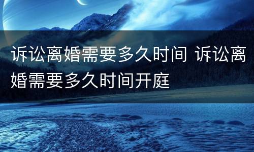 诉讼离婚需要多久时间 诉讼离婚需要多久时间开庭