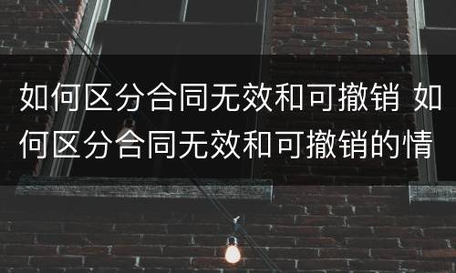 如何区分合同无效和可撤销 如何区分合同无效和可撤销的情形