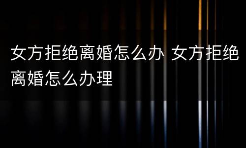 女方拒绝离婚怎么办 女方拒绝离婚怎么办理