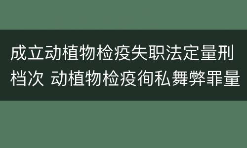 成立动植物检疫失职法定量刑档次 动植物检疫徇私舞弊罪量刑