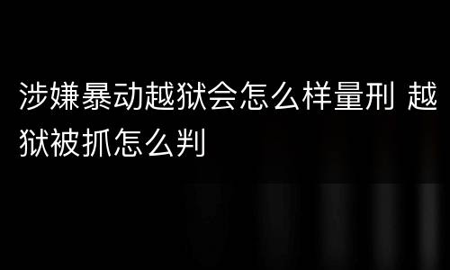 涉嫌暴动越狱会怎么样量刑 越狱被抓怎么判