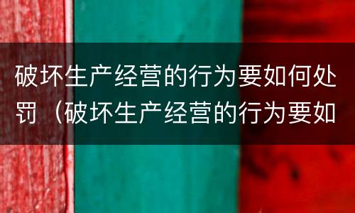 破坏生产经营的行为要如何处罚（破坏生产经营的行为要如何处罚他）