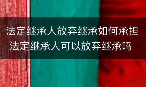 法定继承人放弃继承如何承担 法定继承人可以放弃继承吗