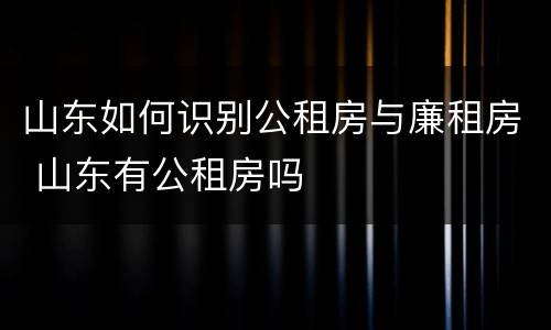 山东如何识别公租房与廉租房 山东有公租房吗