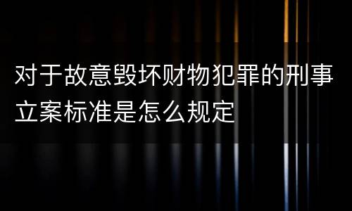 对于故意毁坏财物犯罪的刑事立案标准是怎么规定