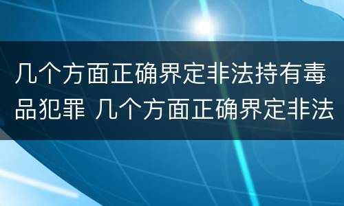 几个方面正确界定非法持有毒品犯罪 几个方面正确界定非法持有毒品犯罪案件