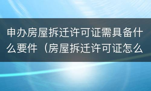 申办房屋拆迁许可证需具备什么要件（房屋拆迁许可证怎么办）
