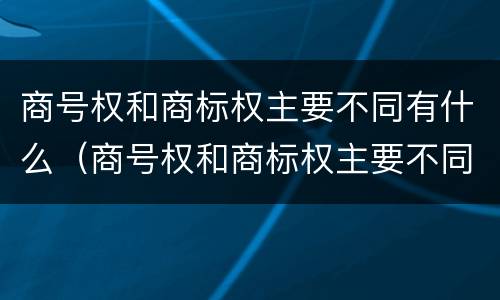 商号权和商标权主要不同有什么（商号权和商标权主要不同有什么影响）