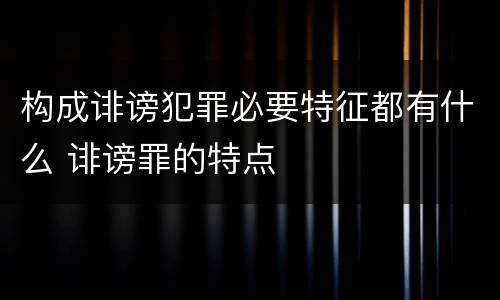构成诽谤犯罪必要特征都有什么 诽谤罪的特点