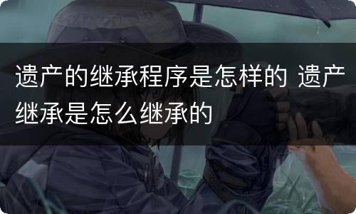 遗产的继承程序是怎样的 遗产继承是怎么继承的