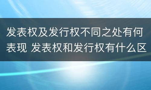 发表权及发行权不同之处有何表现 发表权和发行权有什么区别