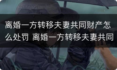 离婚一方转移夫妻共同财产怎么处罚 离婚一方转移夫妻共同财产怎么处罚呢