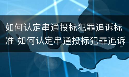 如何认定串通投标犯罪追诉标准 如何认定串通投标犯罪追诉标准文件