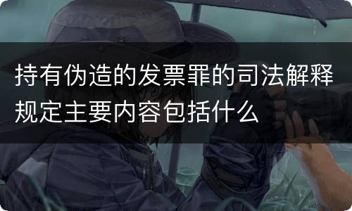 持有伪造的发票罪的司法解释规定主要内容包括什么