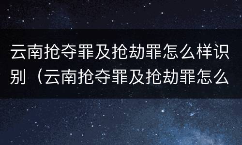 云南抢夺罪及抢劫罪怎么样识别（云南抢夺罪及抢劫罪怎么样识别认定）