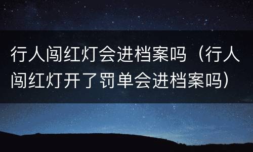 行人闯红灯会进档案吗（行人闯红灯开了罚单会进档案吗）