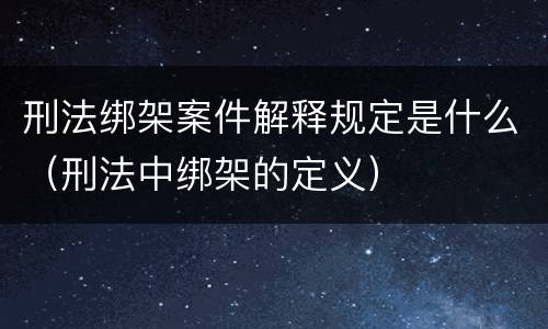 刑法绑架案件解释规定是什么（刑法中绑架的定义）