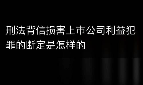 刑法背信损害上市公司利益犯罪的断定是怎样的
