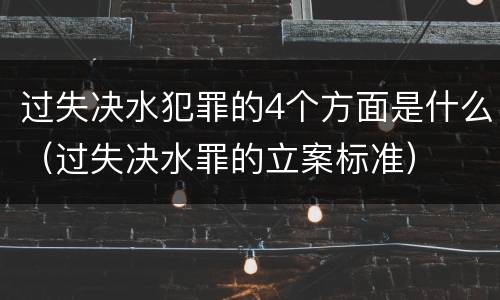 过失决水犯罪的4个方面是什么（过失决水罪的立案标准）