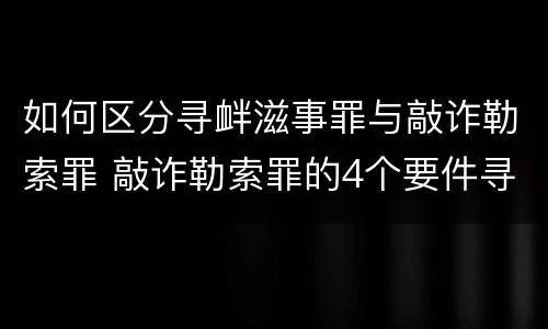如何区分寻衅滋事罪与敲诈勒索罪 敲诈勒索罪的4个要件寻衅滋事