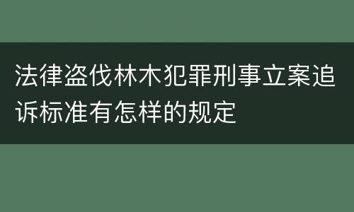 法律盗伐林木犯罪刑事立案追诉标准有怎样的规定