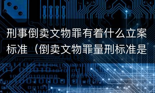 刑事倒卖文物罪有着什么立案标准（倒卖文物罪量刑标准是什么）