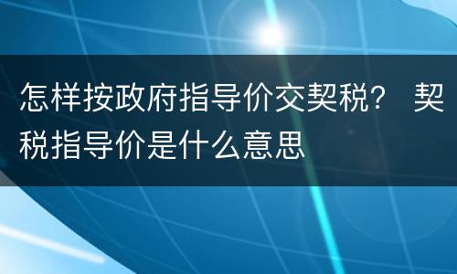 怎样按政府指导价交契税？ 契税指导价是什么意思