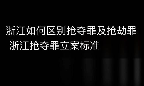浙江如何区别抢夺罪及抢劫罪 浙江抢夺罪立案标准