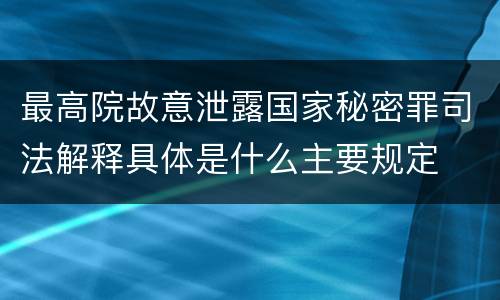 最高院故意泄露国家秘密罪司法解释具体是什么主要规定