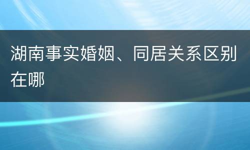 湖南事实婚姻、同居关系区别在哪