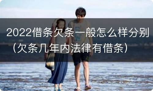 2022借条欠条一般怎么样分别（欠条几年内法律有借条）