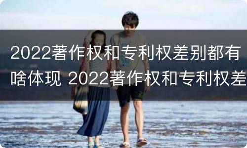 2022著作权和专利权差别都有啥体现 2022著作权和专利权差别都有啥体现啊