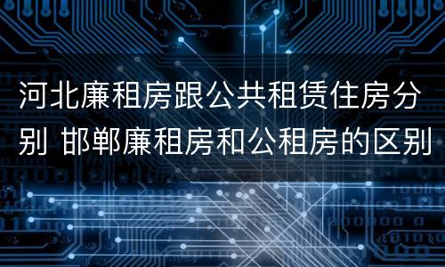 河北廉租房跟公共租赁住房分别 邯郸廉租房和公租房的区别