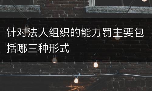 针对法人组织的能力罚主要包括哪三种形式