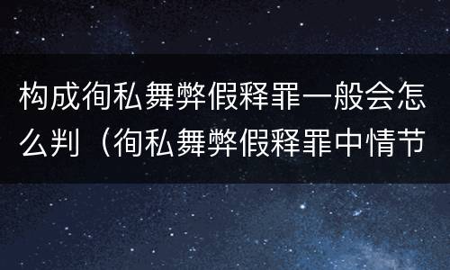 构成徇私舞弊假释罪一般会怎么判（徇私舞弊假释罪中情节严重如何界定）