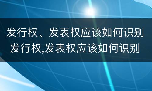 发行权、发表权应该如何识别 发行权,发表权应该如何识别产权